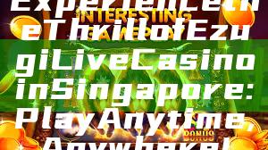 Experience the Thrill of Ezugi Live Casino in Singapore: Play Anytime, Anywhere!