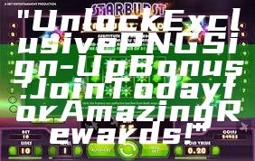 "Unlock Exclusive PNG Sign-Up Bonus: Join Today for Amazing Rewards!"